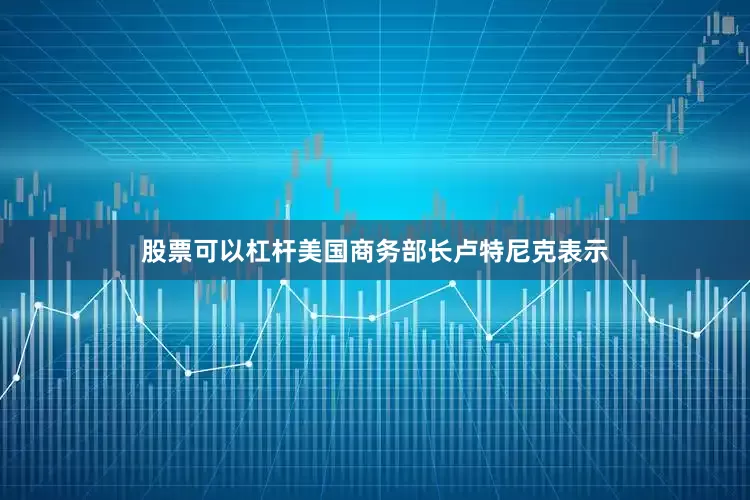 股票可以杠杆美国商务部长卢特尼克表示
