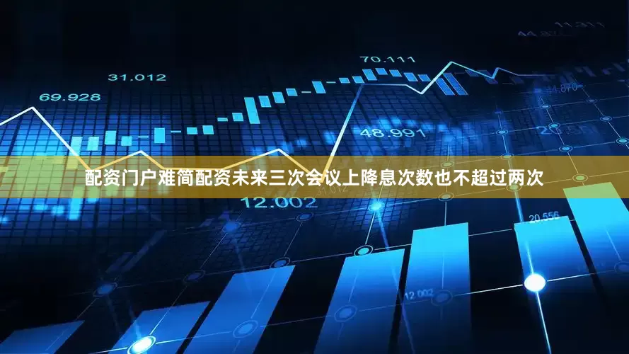 配资门户难简配资未来三次会议上降息次数也不超过两次