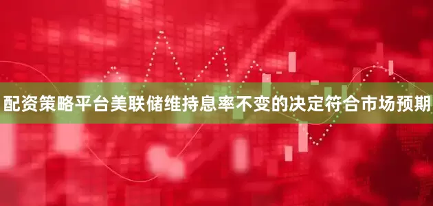 配资策略平台美联储维持息率不变的决定符合市场预期