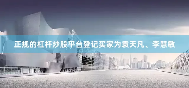 正规的杠杆炒股平台登记买家为袁天凡、李慧敏