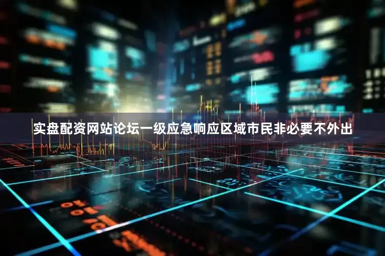 实盘配资网站论坛一级应急响应区域市民非必要不外出