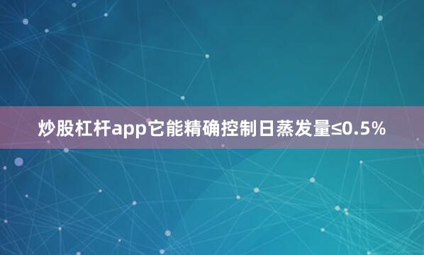 炒股杠杆app它能精确控制日蒸发量≤0.5%