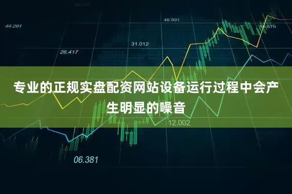 专业的正规实盘配资网站设备运行过程中会产生明显的噪音