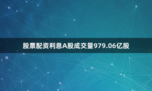 股票配资利息A股成交量979.06亿股
