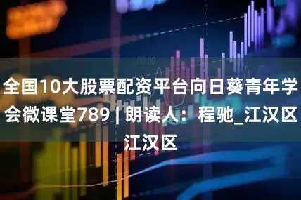 全国10大股票配资平台向日葵青年学会微课堂789 | 朗读人：程驰_江汉区