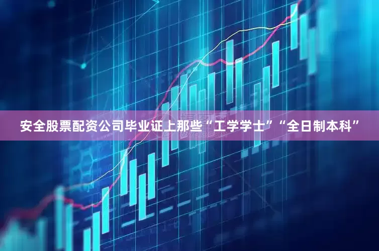 安全股票配资公司毕业证上那些“工学学士”“全日制本科”