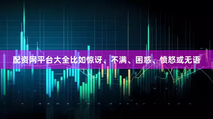 配资网平台大全比如惊讶、不满、困惑、愤怒或无语