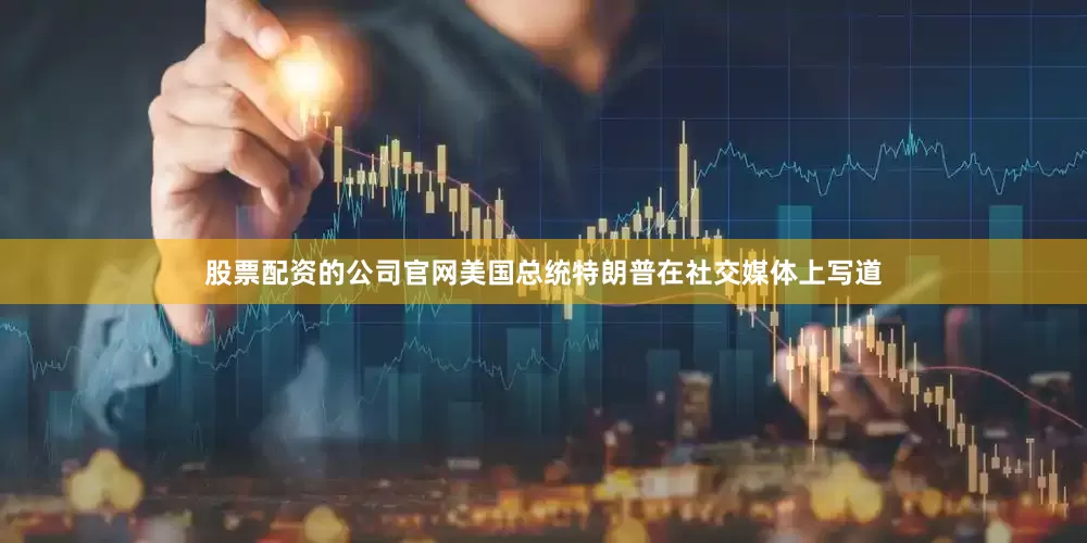 股票配资的公司官网美国总统特朗普在社交媒体上写道