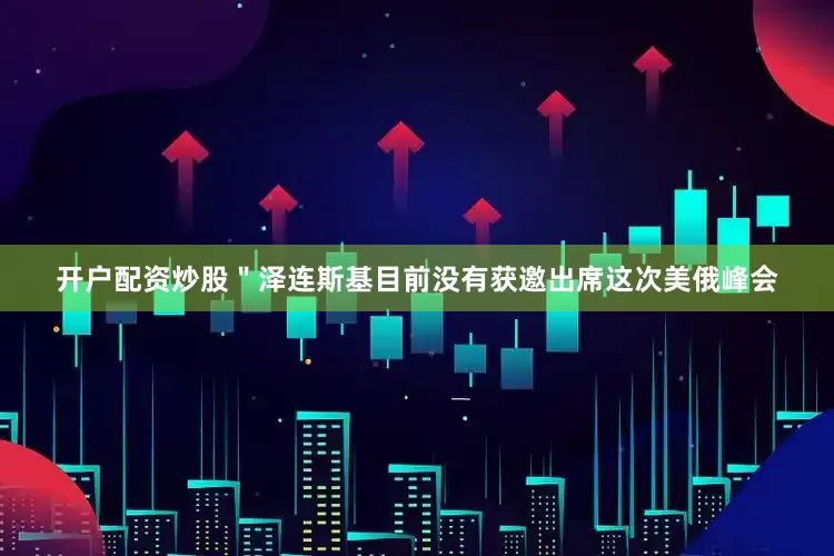 开户配资炒股＂泽连斯基目前没有获邀出席这次美俄峰会