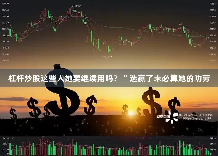 杠杆炒股这些人她要继续用吗？＂选赢了未必算她的功劳