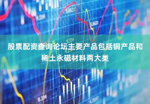 股票配资查询论坛主要产品包括铜产品和稀土永磁材料两大类