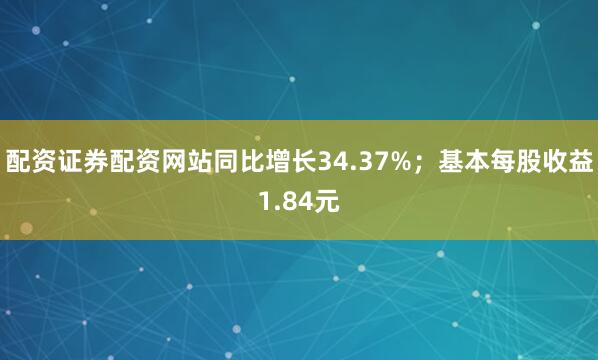 配资证券配资网站同比增长34.37%；基本每股收益1.84元