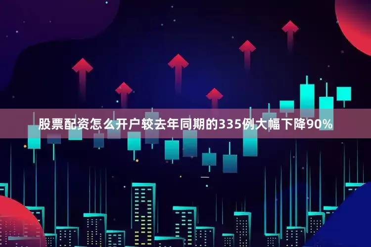 股票配资怎么开户较去年同期的335例大幅下降90%