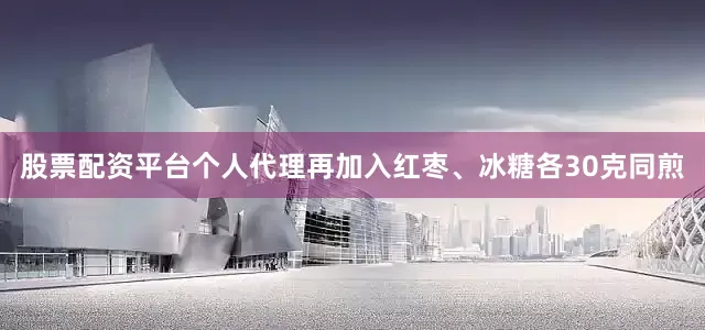 股票配资平台个人代理再加入红枣、冰糖各30克同煎