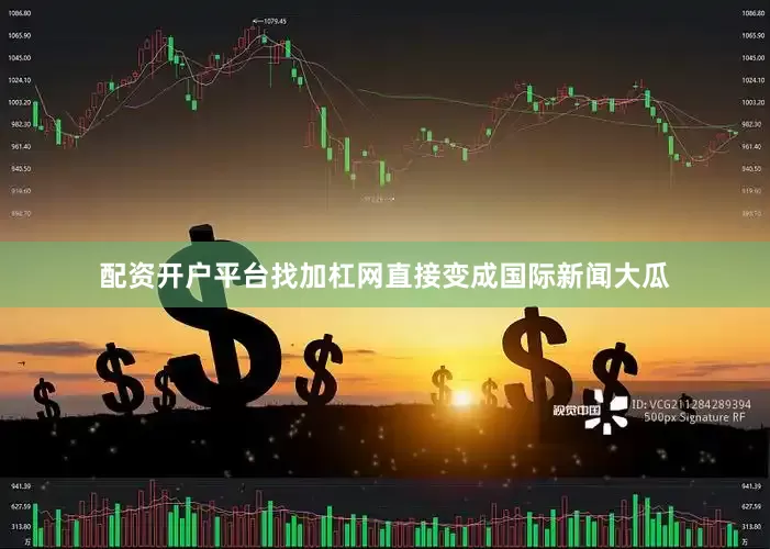 配资开户平台找加杠网直接变成国际新闻大瓜