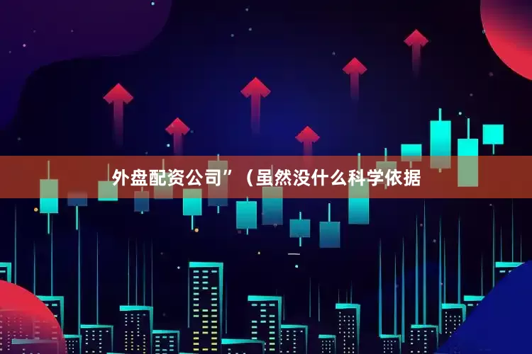 外盘配资公司”（虽然没什么科学依据