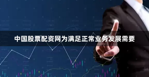 中国股票配资网为满足正常业务发展需要