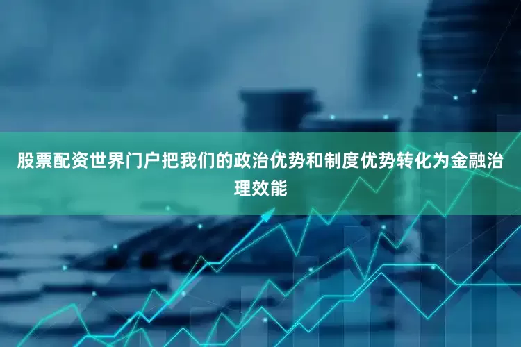 股票配资世界门户把我们的政治优势和制度优势转化为金融治理效能