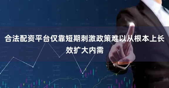 合法配资平台仅靠短期刺激政策难以从根本上长效扩大内需