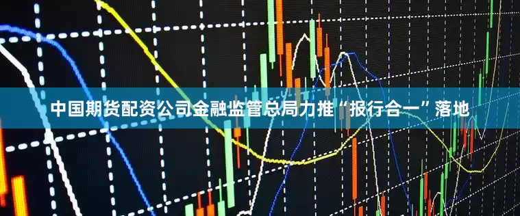 中国期货配资公司金融监管总局力推“报行合一”落地