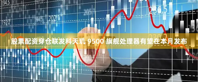 股票配资穿仓联发科天玑 9500 旗舰处理器有望在本月发布
