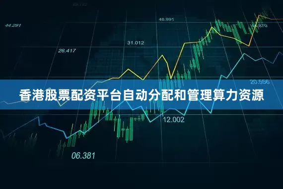 香港股票配资平台自动分配和管理算力资源