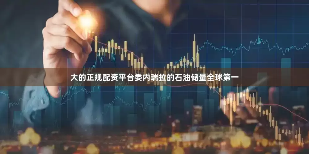 大的正规配资平台委内瑞拉的石油储量全球第一