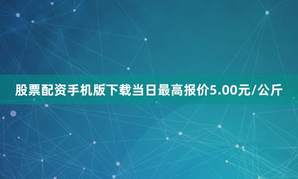 股票配资手机版下载当日最高报价5.00元/公斤