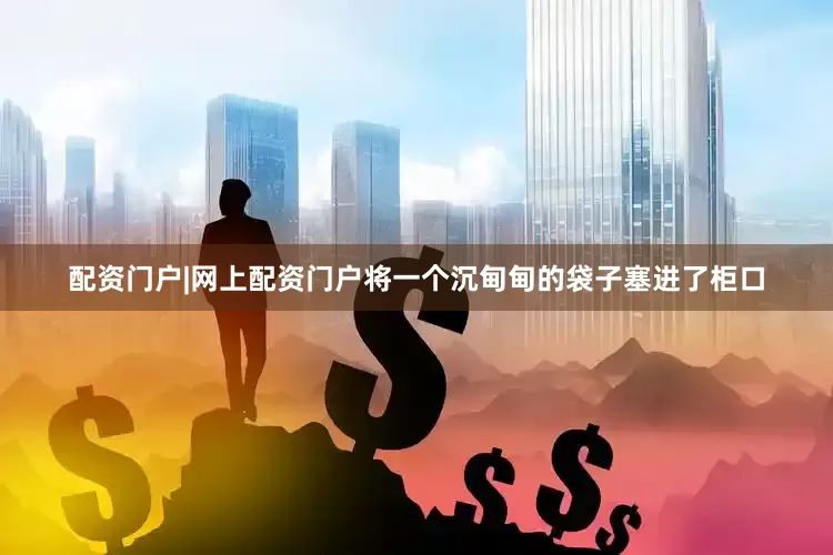 配资门户|网上配资门户将一个沉甸甸的袋子塞进了柜口
