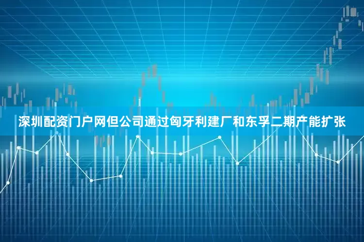 深圳配资门户网但公司通过匈牙利建厂和东孚二期产能扩张