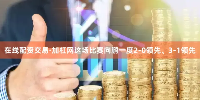 在线配资交易·加杠网这场比赛向鹏一度2-0领先、3-1领先