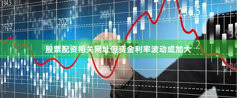 股票配资相关网址但资金利率波动或加大