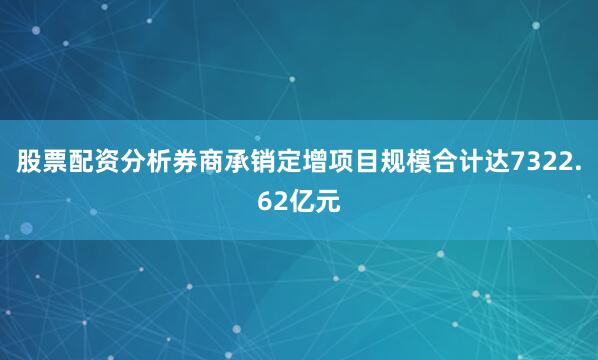 股票配资分析券商承销定增项目规模合计达7322.62亿元