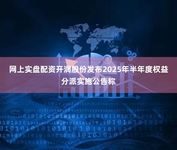 网上实盘配资开润股份发布2025年半年度权益分派实施公告称