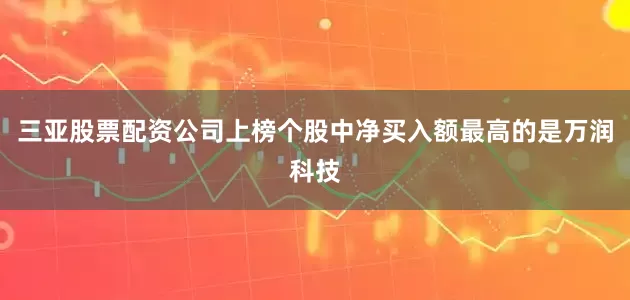 三亚股票配资公司上榜个股中净买入额最高的是万润科技