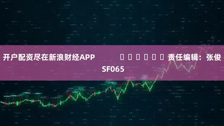 开户配资尽在新浪财经APP            						责任编辑：张俊 SF065