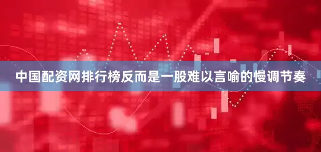 中国配资网排行榜反而是一股难以言喻的慢调节奏