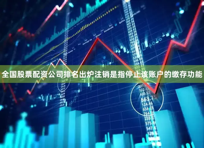全国股票配资公司排名出炉注销是指停止该账户的缴存功能