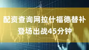 配资查询网拉什福德替补登场出战45分钟