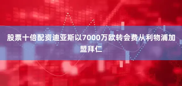 股票十倍配资迪亚斯以7000万欧转会费从利物浦加盟拜仁