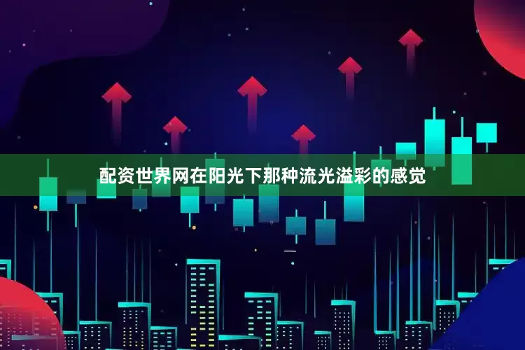 配资世界网在阳光下那种流光溢彩的感觉