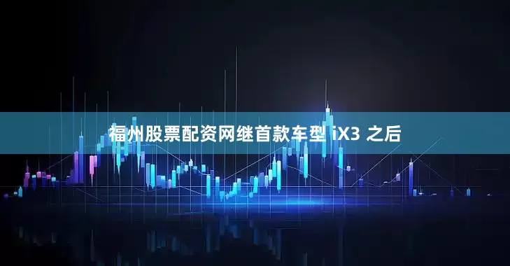 福州股票配资网继首款车型 iX3 之后