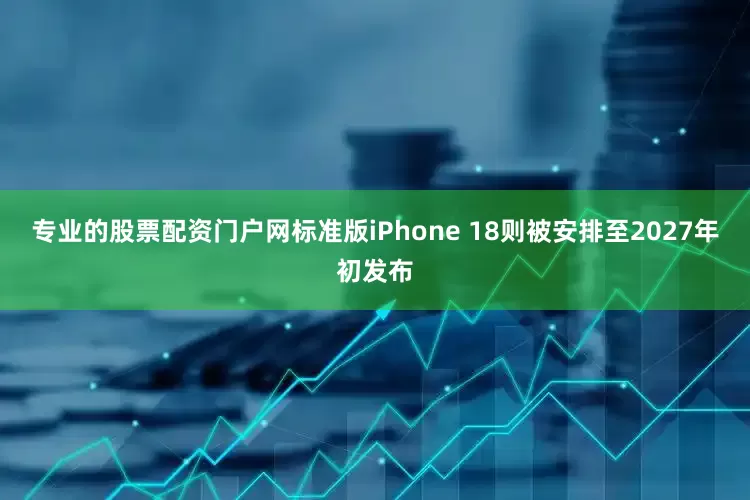 专业的股票配资门户网标准版iPhone 18则被安排至2027年初发布