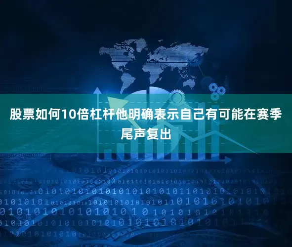股票如何10倍杠杆他明确表示自己有可能在赛季尾声复出