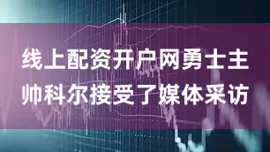 线上配资开户网勇士主帅科尔接受了媒体采访