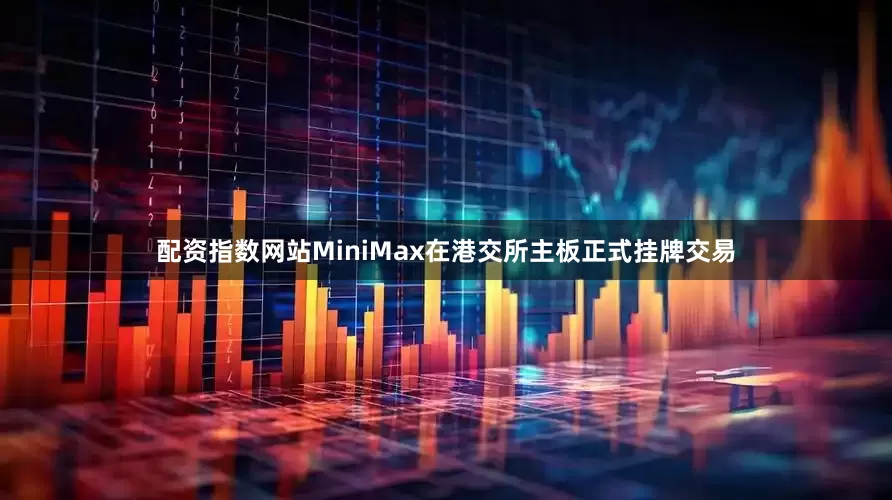 配资指数网站MiniMax在港交所主板正式挂牌交易