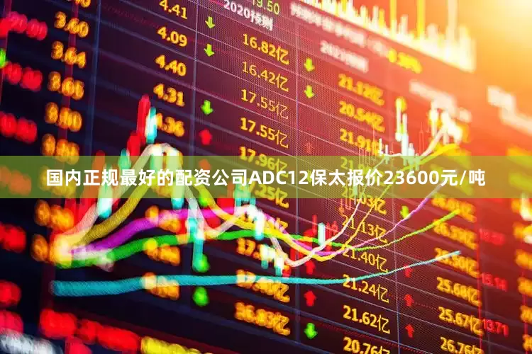国内正规最好的配资公司ADC12保太报价23600元/吨