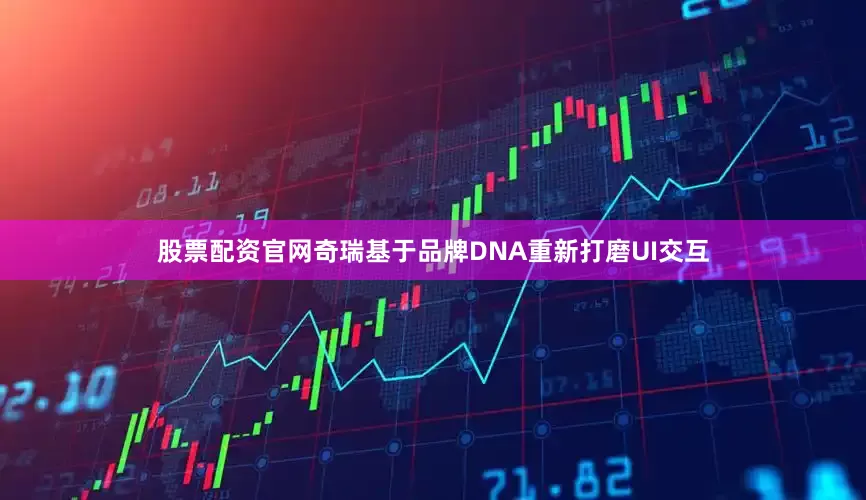 股票配资官网奇瑞基于品牌DNA重新打磨UI交互