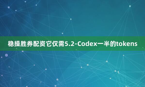 稳操胜券配资它仅需5.2-Codex一半的tokens