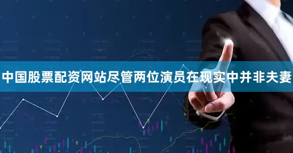 中国股票配资网站尽管两位演员在现实中并非夫妻